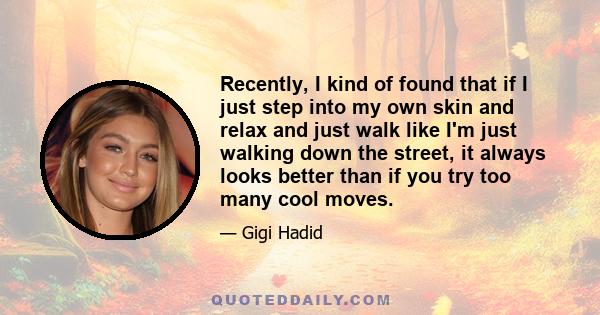 Recently, I kind of found that if I just step into my own skin and relax and just walk like I'm just walking down the street, it always looks better than if you try too many cool moves.