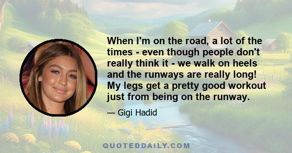 When I'm on the road, a lot of the times - even though people don't really think it - we walk on heels and the runways are really long! My legs get a pretty good workout just from being on the runway.