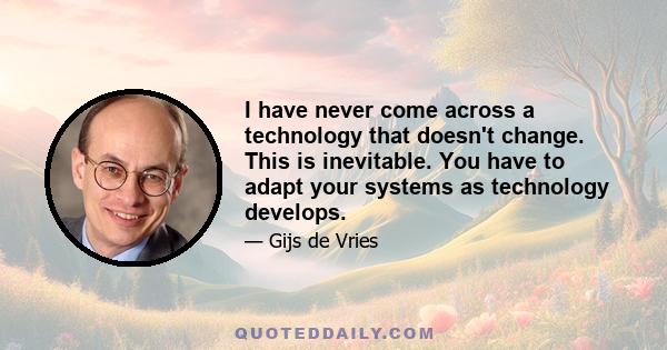 I have never come across a technology that doesn't change. This is inevitable. You have to adapt your systems as technology develops.