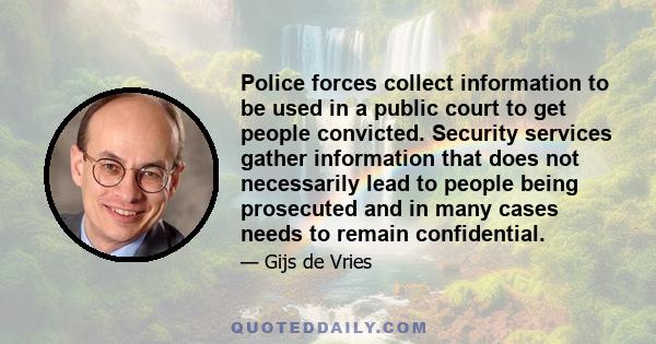 Police forces collect information to be used in a public court to get people convicted. Security services gather information that does not necessarily lead to people being prosecuted and in many cases needs to remain