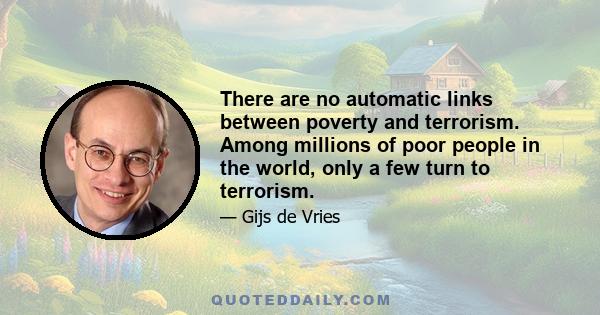 There are no automatic links between poverty and terrorism. Among millions of poor people in the world, only a few turn to terrorism.