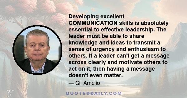 Developing excellent COMMUNICATION skills is absolutely essential to effective leadership. The leader must be able to share knowledge and ideas to transmit a sense of urgency and enthusiasm to others. If a leader can't