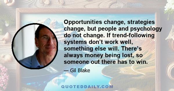 Opportunities change, strategies change, but people and psychology do not change. If trend-following systems don’t work well, something else will. There’s always money being lost, so someone out there has to win.