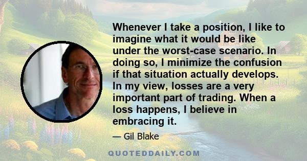 Whenever I take a position, I like to imagine what it would be like under the worst-case scenario. In doing so, I minimize the confusion if that situation actually develops. In my view, losses are a very important part