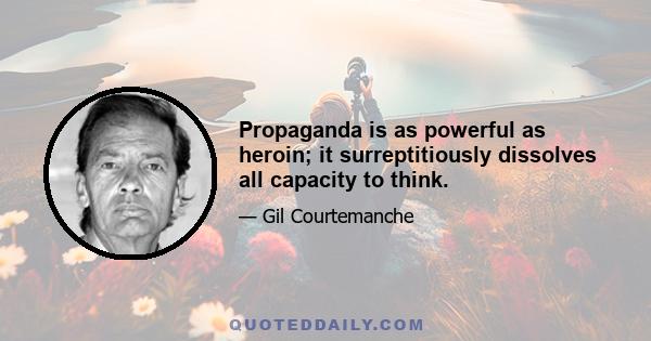 Propaganda is as powerful as heroin; it surreptitiously dissolves all capacity to think.