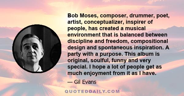 Bob Moses, composer, drummer, poet, artist, conceptualizer, inspirer of people, has created a musical environment that is balanced between discipline and freedom, compositional design and spontaneous inspiration. A