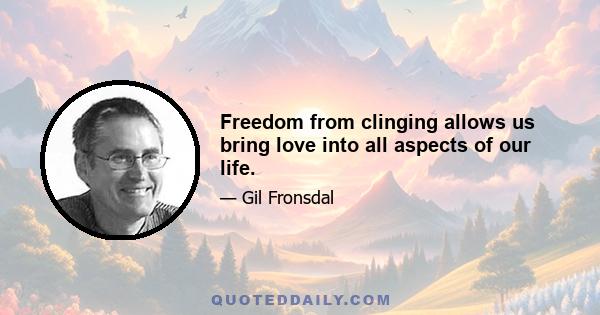 Freedom from clinging allows us bring love into all aspects of our life.