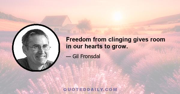 Freedom from clinging gives room in our hearts to grow.