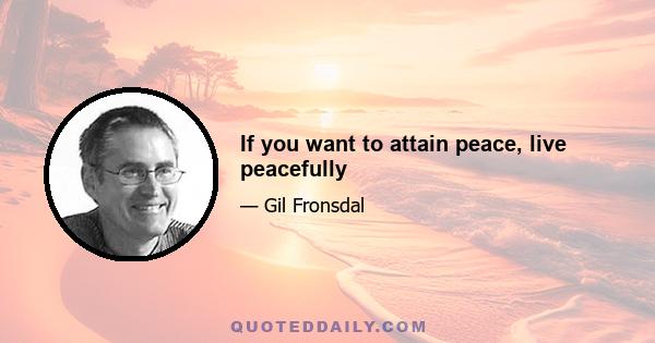 If you want to attain peace, live peacefully