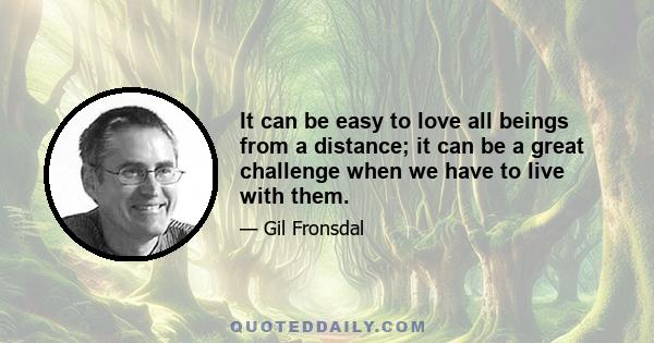 It can be easy to love all beings from a distance; it can be a great challenge when we have to live with them.