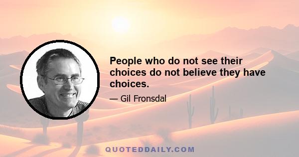 People who do not see their choices do not believe they have choices.