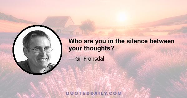 Who are you in the silence between your thoughts?