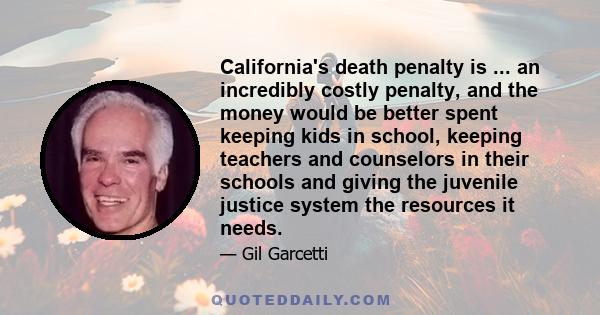 California's death penalty is ... an incredibly costly penalty, and the money would be better spent keeping kids in school, keeping teachers and counselors in their schools and giving the juvenile justice system the