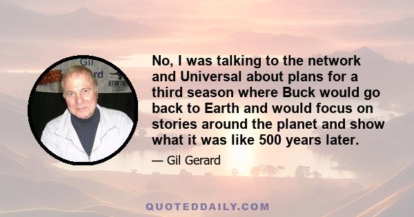 No, I was talking to the network and Universal about plans for a third season where Buck would go back to Earth and would focus on stories around the planet and show what it was like 500 years later.