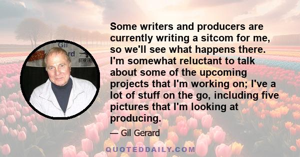 Some writers and producers are currently writing a sitcom for me, so we'll see what happens there. I'm somewhat reluctant to talk about some of the upcoming projects that I'm working on; I've a lot of stuff on the go,