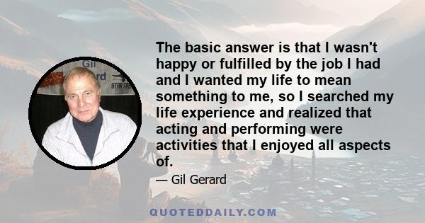 The basic answer is that I wasn't happy or fulfilled by the job I had and I wanted my life to mean something to me, so I searched my life experience and realized that acting and performing were activities that I enjoyed 