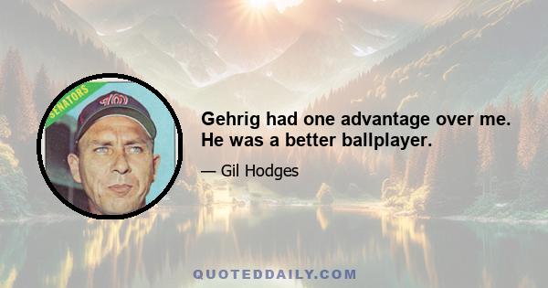 Gehrig had one advantage over me. He was a better ballplayer.