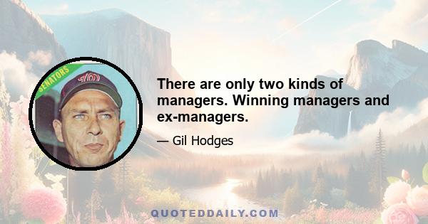 There are only two kinds of managers. Winning managers and ex-managers.