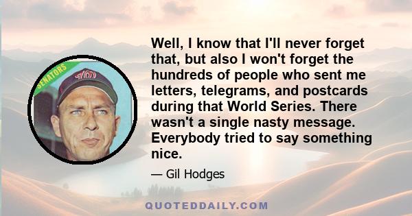 Well, I know that I'll never forget that, but also I won't forget the hundreds of people who sent me letters, telegrams, and postcards during that World Series. There wasn't a single nasty message. Everybody tried to