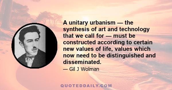 A unitary urbanism — the synthesis of art and technology that we call for — must be constructed according to certain new values of life, values which now need to be distinguished and disseminated.