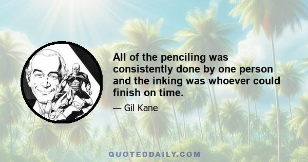 All of the penciling was consistently done by one person and the inking was whoever could finish on time.