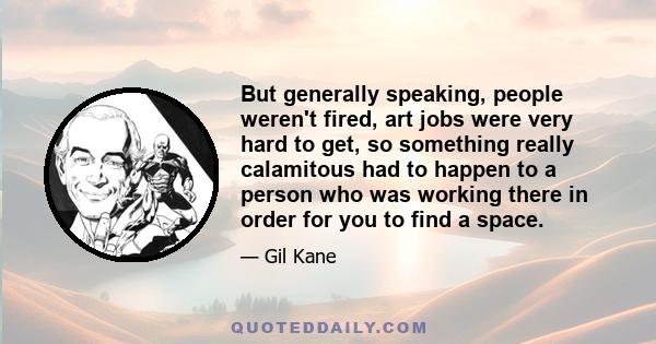 But generally speaking, people weren't fired, art jobs were very hard to get, so something really calamitous had to happen to a person who was working there in order for you to find a space.