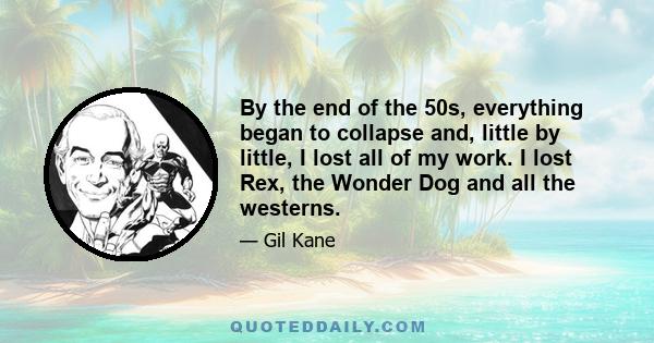 By the end of the 50s, everything began to collapse and, little by little, I lost all of my work. I lost Rex, the Wonder Dog and all the westerns.