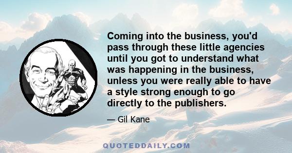 Coming into the business, you'd pass through these little agencies until you got to understand what was happening in the business, unless you were really able to have a style strong enough to go directly to the