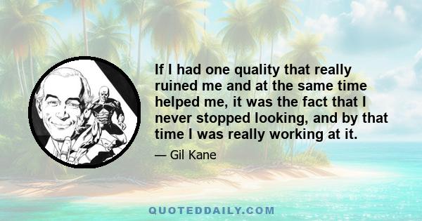 If I had one quality that really ruined me and at the same time helped me, it was the fact that I never stopped looking, and by that time I was really working at it.