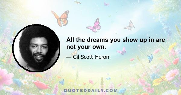 All the dreams you show up in are not your own.