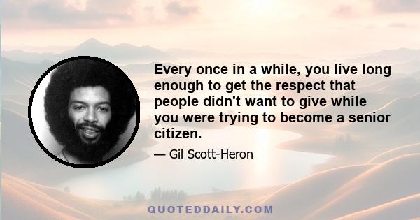 Every once in a while, you live long enough to get the respect that people didn't want to give while you were trying to become a senior citizen.