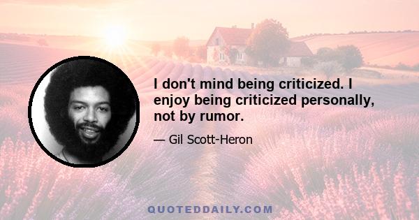 I don't mind being criticized. I enjoy being criticized personally, not by rumor.