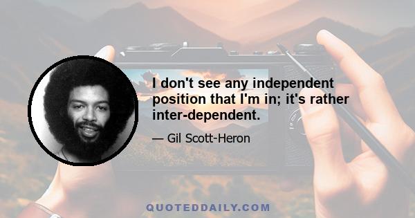 I don't see any independent position that I'm in; it's rather inter-dependent.