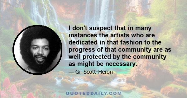 I don't suspect that in many instances the artists who are dedicated in that fashion to the progress of that community are as well protected by the community as might be necessary.