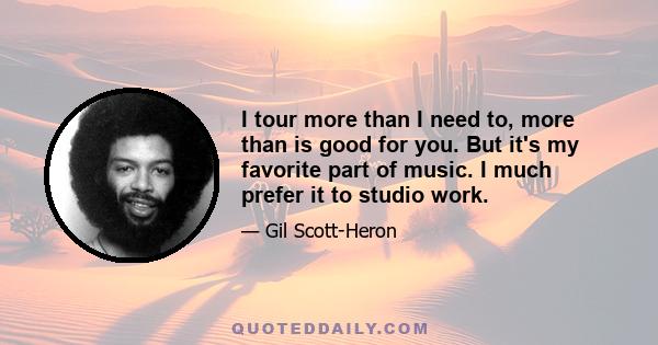 I tour more than I need to, more than is good for you. But it's my favorite part of music. I much prefer it to studio work.