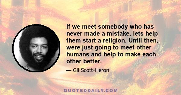 If we meet somebody who has never made a mistake, lets help them start a religion. Until then, were just going to meet other humans and help to make each other better.