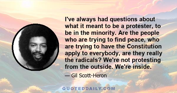 I've always had questions about what it meant to be a protester, to be in the minority. Are the people who are trying to find peace, who are trying to have the Constitution apply to everybody, are they really the