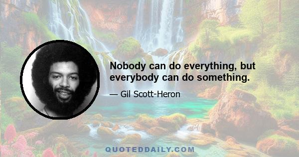 Nobody can do everything, but everybody can do something.