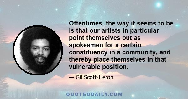 Oftentimes, the way it seems to be is that our artists in particular point themselves out as spokesmen for a certain constituency in a community, and thereby place themselves in that vulnerable position.