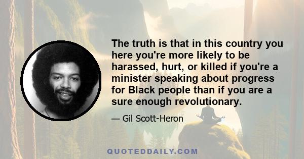 The truth is that in this country you here you're more likely to be harassed, hurt, or killed if you're a minister speaking about progress for Black people than if you are a sure enough revolutionary.