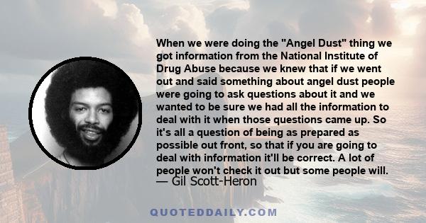 When we were doing the Angel Dust thing we got information from the National Institute of Drug Abuse because we knew that if we went out and said something about angel dust people were going to ask questions about it