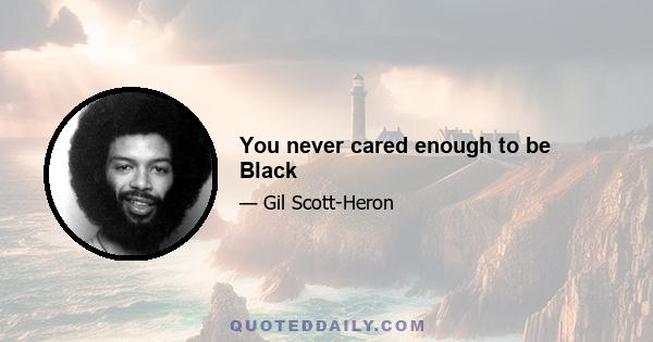 You never cared enough to be Black