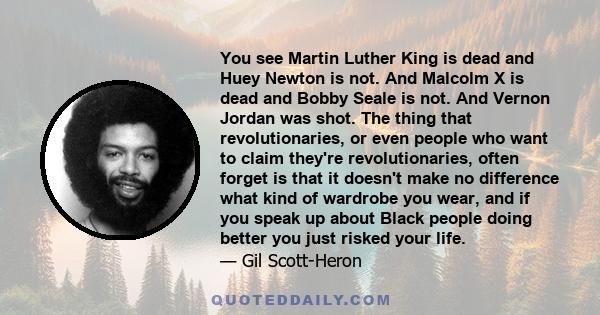 You see Martin Luther King is dead and Huey Newton is not. And Malcolm X is dead and Bobby Seale is not. And Vernon Jordan was shot. The thing that revolutionaries, or even people who want to claim they're