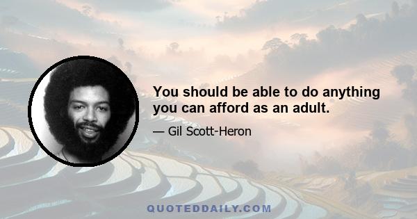 You should be able to do anything you can afford as an adult.