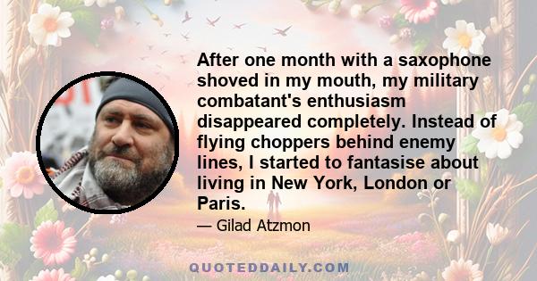 After one month with a saxophone shoved in my mouth, my military combatant's enthusiasm disappeared completely. Instead of flying choppers behind enemy lines, I started to fantasise about living in New York, London or