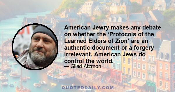 American Jewry makes any debate on whether the ‘Protocols of the Learned Elders of Zion’ are an authentic document or a forgery irrelevant. American Jews do control the world.