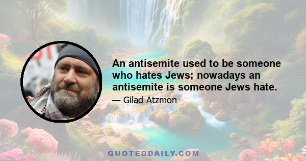 An antisemite used to be someone who hates Jews; nowadays an antisemite is someone Jews hate.