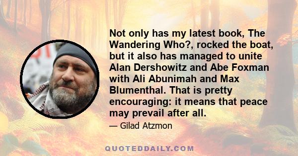 Not only has my latest book, The Wandering Who?, rocked the boat, but it also has managed to unite Alan Dershowitz and Abe Foxman with Ali Abunimah and Max Blumenthal. That is pretty encouraging: it means that peace may 