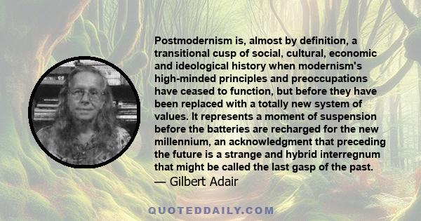 Postmodernism is, almost by definition, a transitional cusp of social, cultural, economic and ideological history when modernism's high-minded principles and preoccupations have ceased to function, but before they have