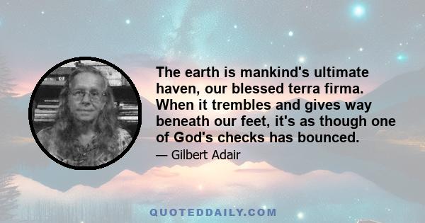 The earth is mankind's ultimate haven, our blessed terra firma. When it trembles and gives way beneath our feet, it's as though one of God's checks has bounced.